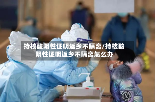 持核酸阴性证明返乡不隔离/持核酸阴性证明返乡不隔离怎么办-第3张图片