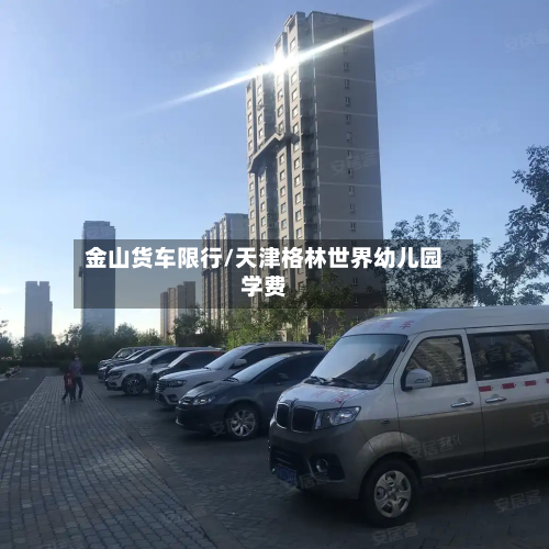金山货车限行/天津格林世界幼儿园学费