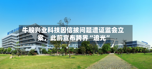 牛股兴业科技因信披问题遭证监会立案，此前宣布跨界“追光	”-第2张图片