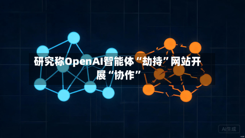 研究称OpenAI智能体“劫持”网站开展“协作	”-第2张图片