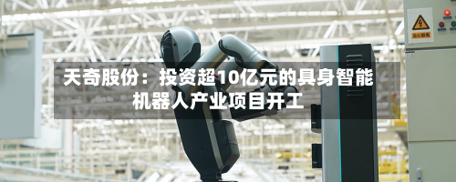 天奇股份：投资超10亿元的具身智能机器人产业项目开工-第2张图片