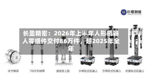 长盈精密：2026年上半年人形机器人零组件交付86万件	，超2025年全年-第2张图片