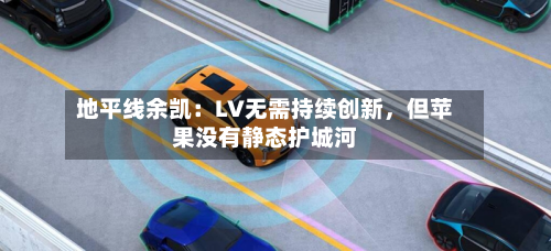 地平线余凯：LV无需持续创新，但苹果没有静态护城河