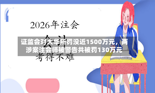 证监会对大华所罚没近1500万元，两涉案注会师被警告共被罚130万元