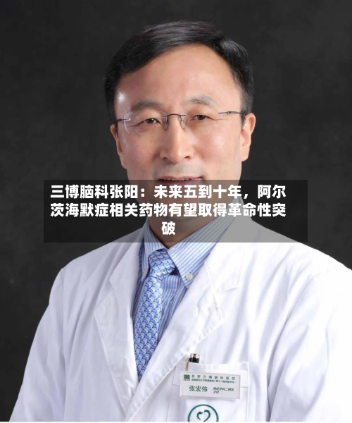 三博脑科张阳：未来五到十年，阿尔茨海默症相关药物有望取得革命性突破