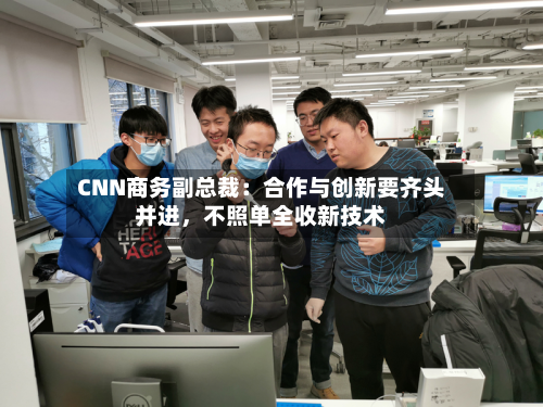 CNN商务副总裁：合作与创新要齐头并进，不照单全收新技术