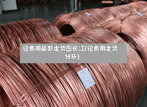 铅费用最新走势图长江(铅费用走势分析)-第3张图片