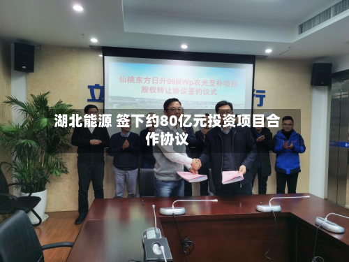 湖北能源 签下约80亿元投资项目合作协议