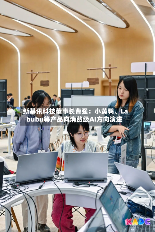新基讯科技董事长曹强：小黄鸭、Labubu等产品向消费级AI方向演进