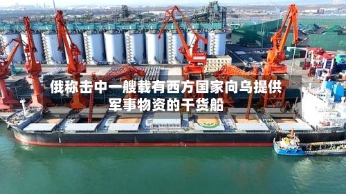 俄称击中一艘载有西方国家向乌提供军事物资的干货船