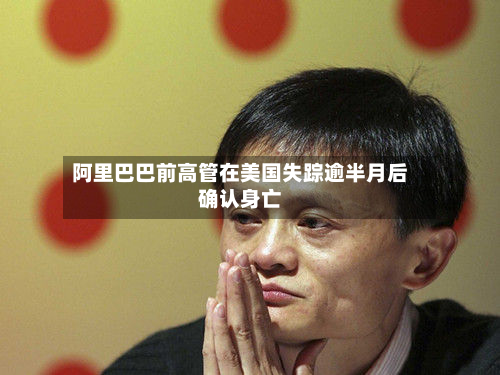 阿里巴巴前高管在美国失踪逾半月后确认身亡