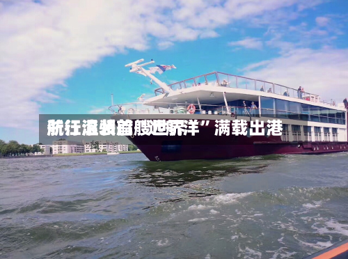 浙江温州首艘世界航行滚装船“远航洋”满载出港-第2张图片