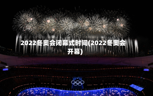 2022冬奥会闭幕式时间(2022冬奥会开幕)-第2张图片