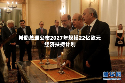 希腊总理公布2027年规模22亿欧元经济扶持计划