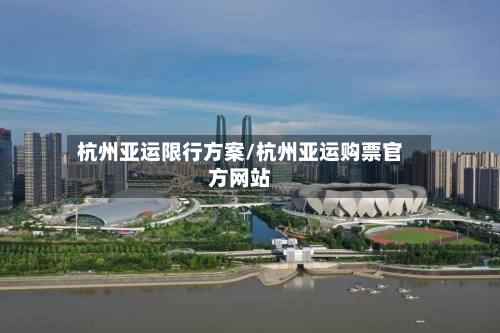 杭州亚运限行方案/杭州亚运购票官方网站