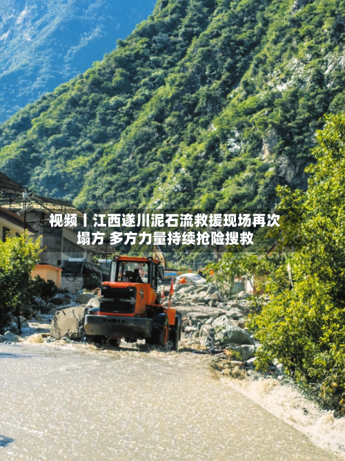 视频丨江西遂川泥石流救援现场再次塌方 多方力量持续抢险搜救-第2张图片