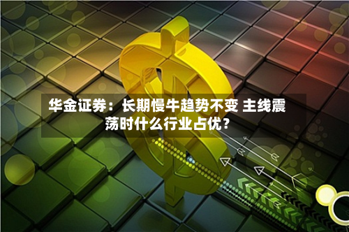 华金证券：长期慢牛趋势不变 主线震荡时什么行业占优？