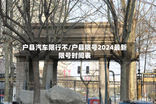 户县汽车限行不/户县限号2024最新限号时间表