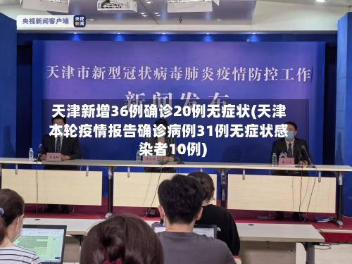 天津新增36例确诊20例无症状(天津本轮疫情报告确诊病例31例无症状感染者10例)-第2张图片