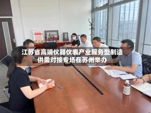 江苏省高端仪器仪表产业服务型制造供需对接专场在苏州举办-第2张图片