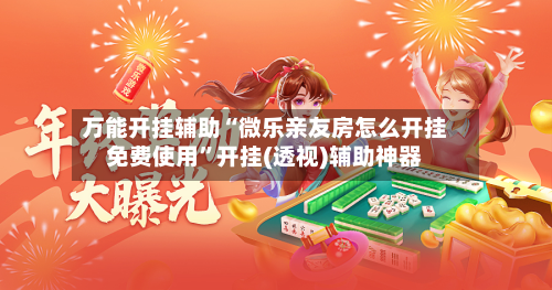 万能开挂辅助“微乐亲友房怎么开挂免费使用”开挂(透视)辅助神器