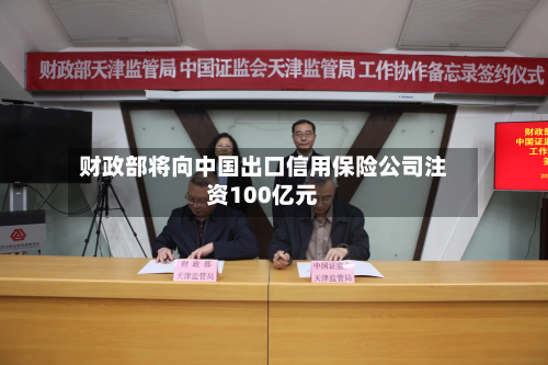 财政部将向中国出口信用保险公司注资100亿元-第2张图片