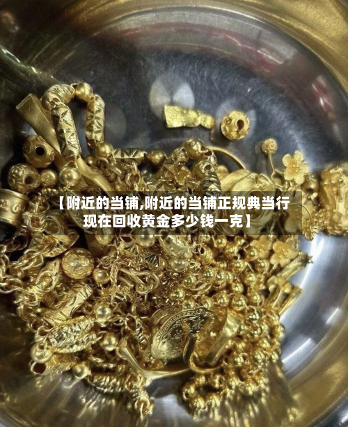 【附近的当铺,附近的当铺正规典当行现在回收黄金多少钱一克】-第2张图片