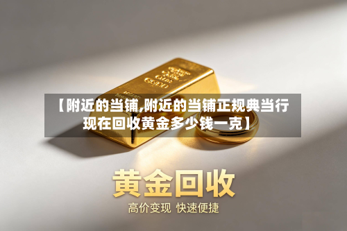 【附近的当铺,附近的当铺正规典当行现在回收黄金多少钱一克】