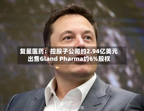 复星医药：控股子公司约2.94亿美元出售Gland Pharma约6%股权