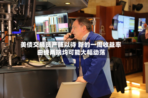 美债交易员严阵以待 新的一周收益率曲线两端均可能大幅动荡-第2张图片