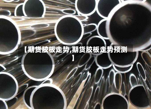 【期货胶板走势,期货胶板走势预测】-第2张图片