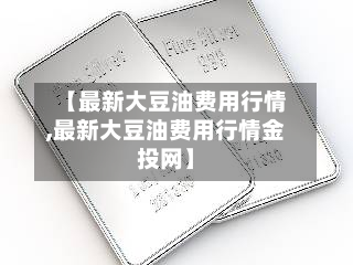 【最新大豆油费用行情,最新大豆油费用行情金投网】