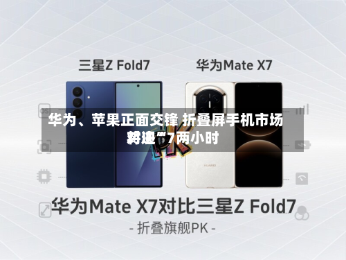 华为、苹果正面交锋 折叠屏手机市场将迎“7两小时对决”-第2张图片