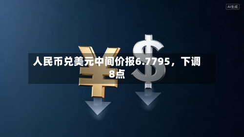 人民币兑美元中间价报6.7795，下调8点-第1张图片