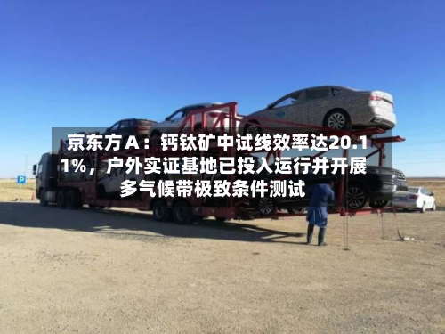 京东方Ａ：钙钛矿中试线效率达20.11%	，户外实证基地已投入运行并开展多气候带极致条件测试-第3张图片