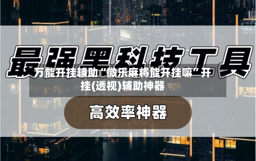 万能开挂辅助“微乐麻将能开挂嘛”开挂(透视)辅助神器-第3张图片