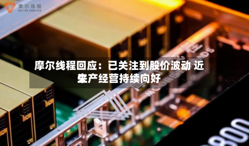 摩尔线程回应:已关注到股价波动 近来
生产经营持续向好-第2张图片