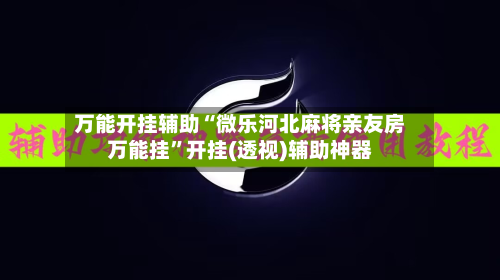 万能开挂辅助“微乐河北麻将亲友房万能挂”开挂(透视)辅助神器