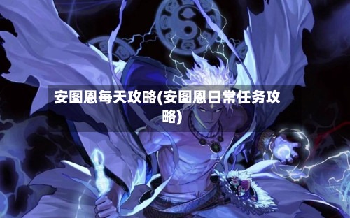 安图恩每天攻略(安图恩日常任务攻略)-第3张图片