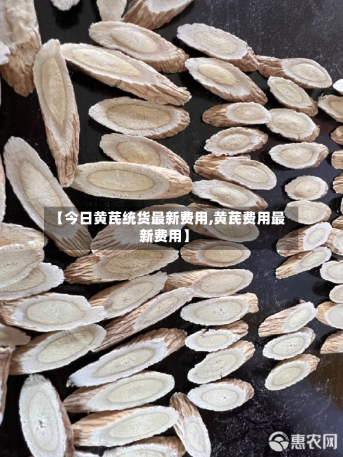 【今日黄芪统货最新费用,黄芪费用最新费用】-第2张图片