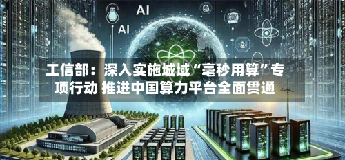 工信部：深入实施城域“毫秒用算”专项行动 推进中国算力平台全面贯通