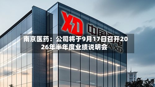 南京医药：公司将于9月17日召开2026年半年度业绩说明会-第3张图片