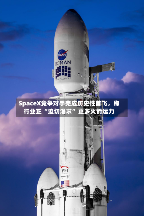 SpaceX竞争对手完成历史性首飞，称行业正 “迫切渴求” 更多火箭运力
