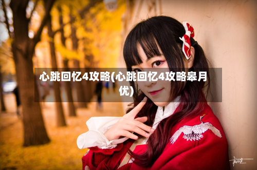 心跳回忆4攻略(心跳回忆4攻略皋月优)-第2张图片