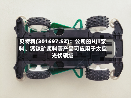 贝特利(301697.SZ)：公司的HJT浆料、钙钛矿浆料等产品可应用于太空光伏领域