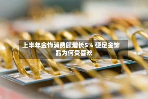 上半年金饰消费额增长5% 硬足金饰品为何受喜欢？