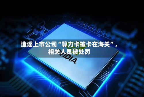 造谣上市公司“算力卡被卡在海关”，相关人员被处罚
