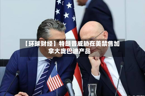 【环球财经】特朗普威胁在美禁售加拿大庞巴迪产品-第2张图片