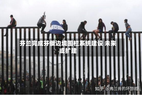 芬兰完成芬俄边境围栏系统建设 未来或扩建-第2张图片