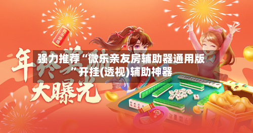 强力推荐“微乐亲友房辅助器通用版”开挂(透视)辅助神器